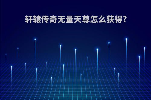 轩辕传奇无量天尊怎么获得?