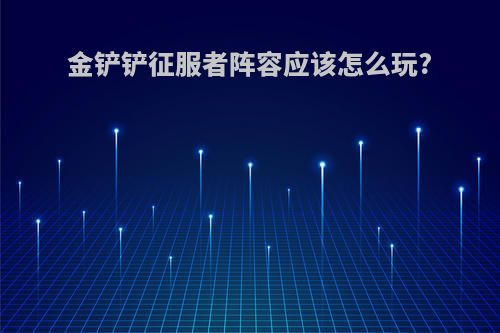 金铲铲征服者阵容应该怎么玩?