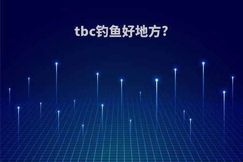 tbc钓鱼好地方?