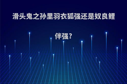 滑头鬼之孙里羽衣狐强还是奴良鲤伴强?