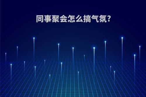 同事聚会怎么搞气氛?