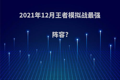 2021年12月王者模拟战最强阵容?