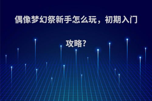 偶像梦幻祭新手怎么玩，初期入门攻略?