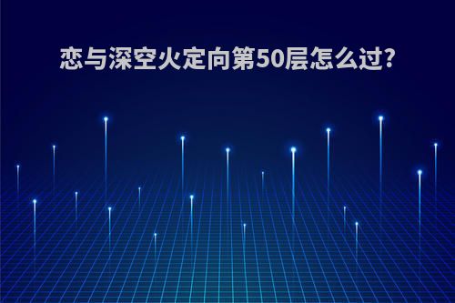 恋与深空火定向第50层怎么过?