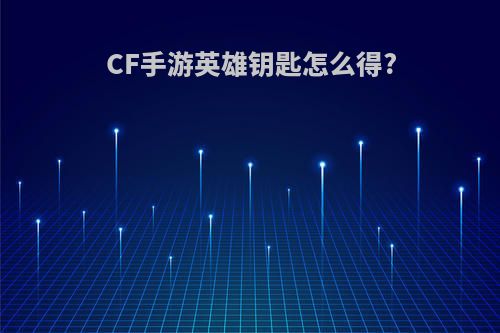 CF手游英雄钥匙怎么得?
