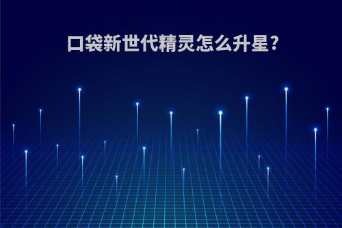 口袋新世代精灵怎么升星?