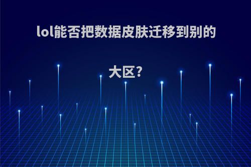 lol能否把数据皮肤迁移到别的大区?