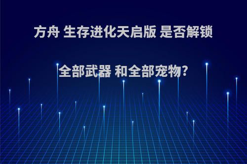 方舟 生存进化天启版 是否解锁全部武器 和全部宠物?