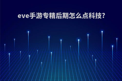 eve手游专精后期怎么点科技?