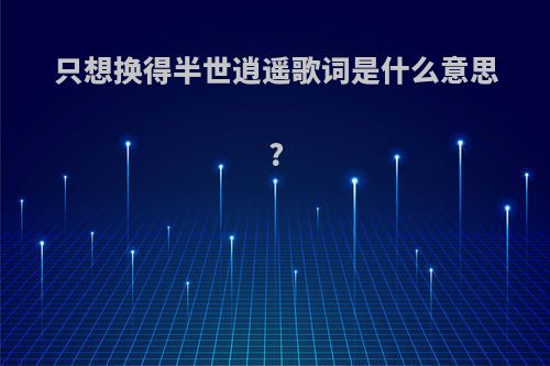只想换得半世逍遥歌词是什么意思?