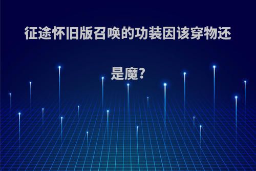 征途怀旧版召唤的功装因该穿物还是魔?