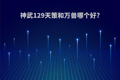 神武129天策和万兽哪个好?