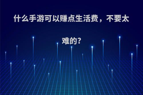 什么手游可以赚点生活费，不要太难的?