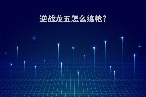 逆战龙五怎么练枪?