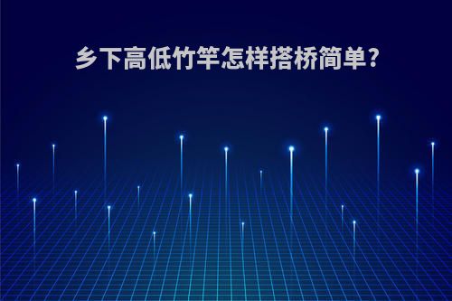 乡下高低竹竿怎样搭桥简单?