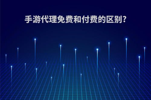 手游代理免费和付费的区别?