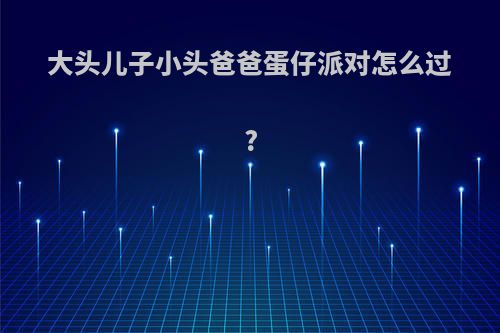 大头儿子小头爸爸蛋仔派对怎么过?