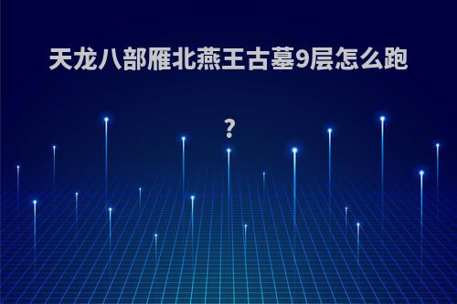 天龙八部雁北燕王古墓9层怎么跑?