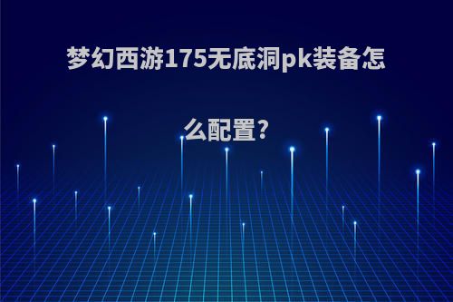 梦幻西游175无底洞pk装备怎么配置?