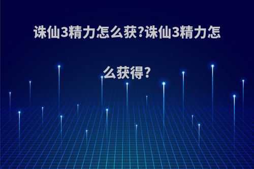 诛仙3精力怎么获?诛仙3精力怎么获得?