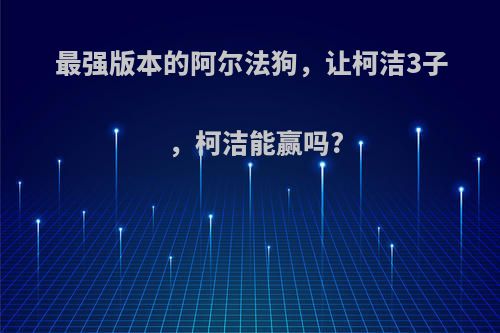 最强版本的阿尔法狗，让柯洁3子，柯洁能赢吗?