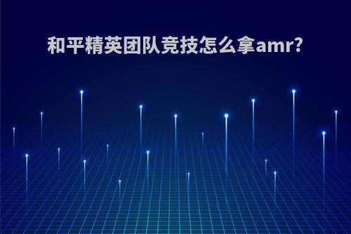 和平精英团队竞技怎么拿amr?