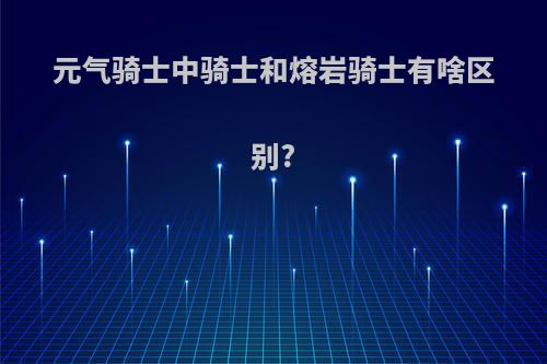 元气骑士中骑士和熔岩骑士有啥区别?