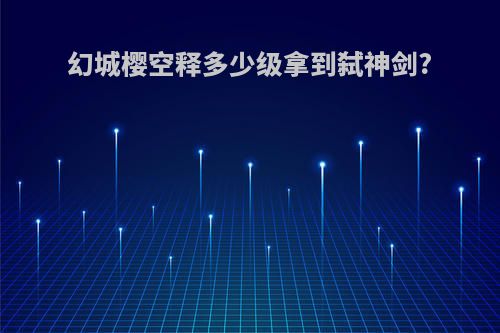 幻城樱空释多少级拿到弑神剑?