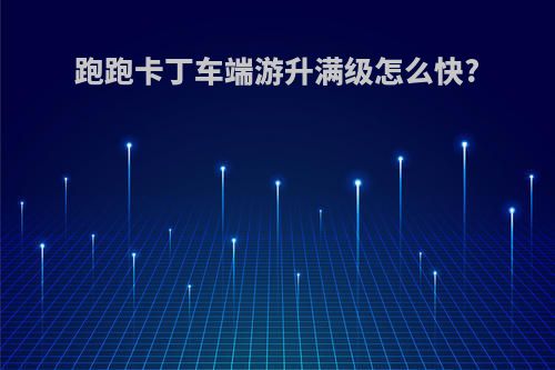 跑跑卡丁车端游升满级怎么快?