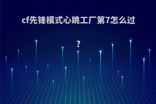 cf先锋模式心跳工厂第7怎么过?
