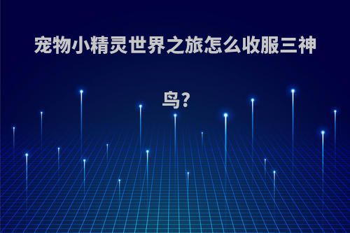 宠物小精灵世界之旅怎么收服三神鸟?