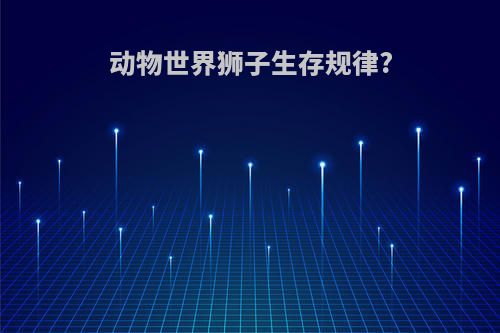 动物世界狮子生存规律?