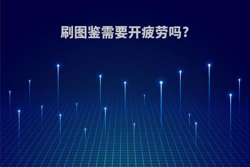 刷图鉴需要开疲劳吗?