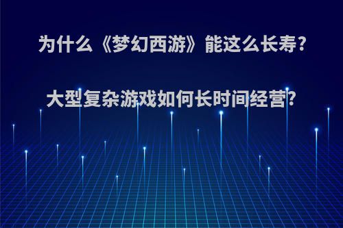 为什么《梦幻西游》能这么长寿?大型复杂游戏如何长时间经营?