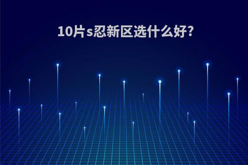 10片s忍新区选什么好?