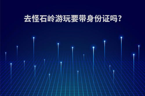 去怪石岭游玩要带身份证吗?