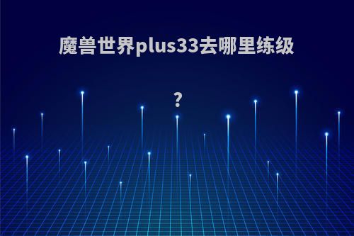 魔兽世界plus33去哪里练级?