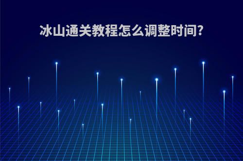 冰山通关教程怎么调整时间?