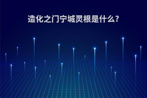 造化之门宁城灵根是什么?