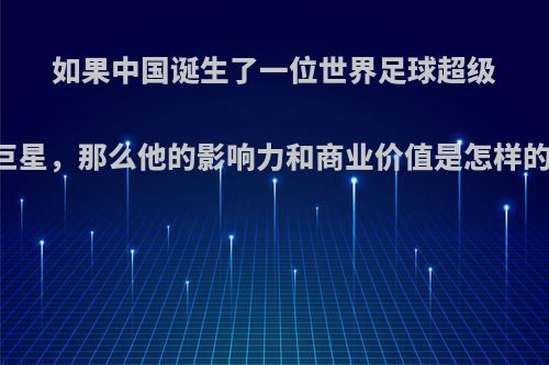 如果中国诞生了一位世界足球超级巨星，那么他的影响力和商业价值是怎样的?