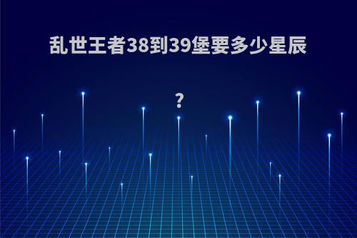 乱世王者38到39堡要多少星辰?