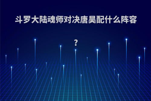 斗罗大陆魂师对决唐昊配什么阵容?
