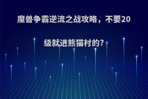 魔兽争霸逆流之战攻略，不要20级就进熊猫村的?