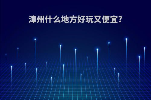 漳州什么地方好玩又便宜?