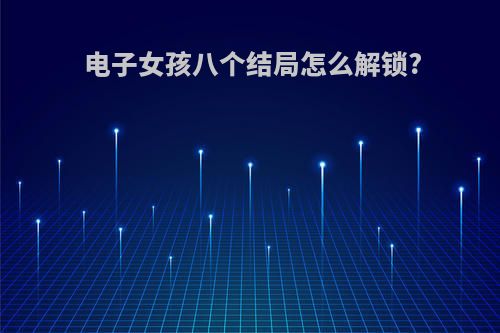 电子女孩八个结局怎么解锁?
