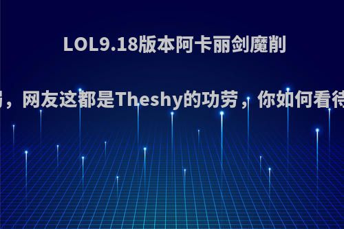 LOL9.18版本阿卡丽剑魔削弱，网友这都是Theshy的功劳，你如何看待?