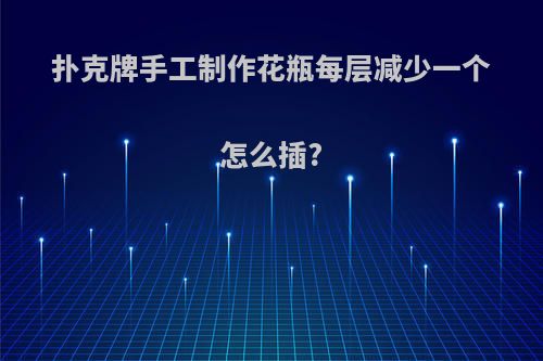 扑克牌手工制作花瓶每层减少一个怎么插?