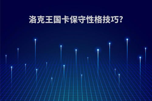 洛克王国卡保守性格技巧?