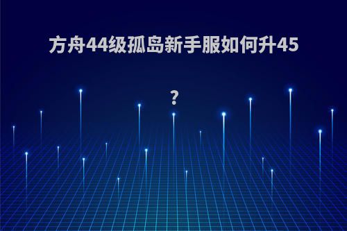 方舟44级孤岛新手服如何升45?