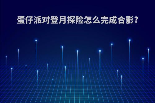 蛋仔派对登月探险怎么完成合影?